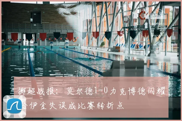 挪超战报:莫尔德1-0力克博德闪耀 哈伊金失误成比赛转折点