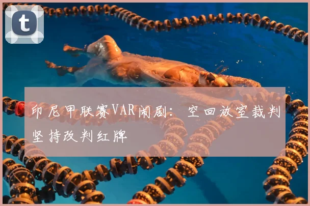 印尼甲联赛VAR闹剧：空回放室裁判坚持改判红牌