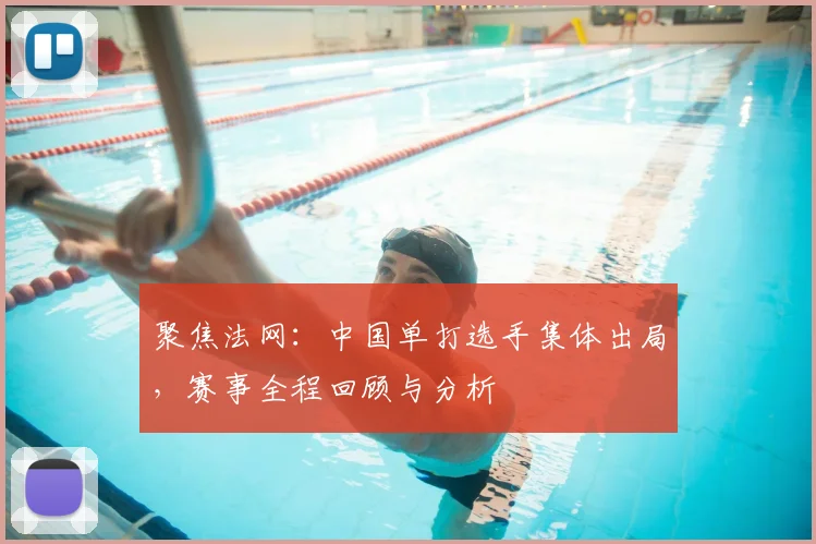 聚焦法网:中国单打选手集体出局,赛事全程回顾与分析