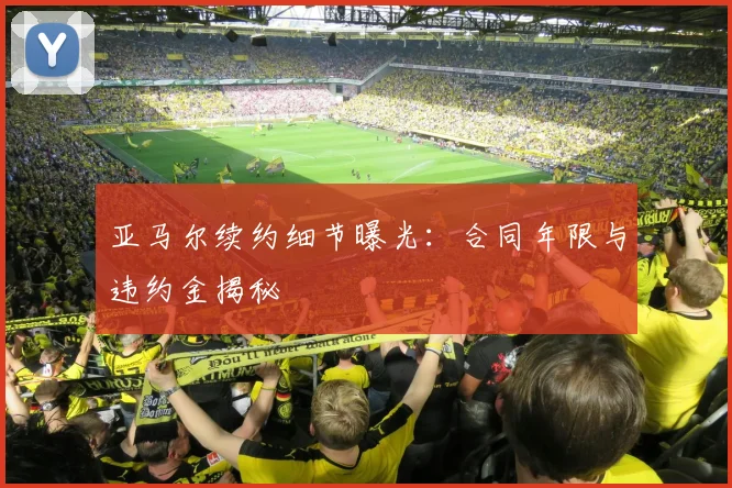 亚马尔续约细节曝光：合同年限与违约金揭秘