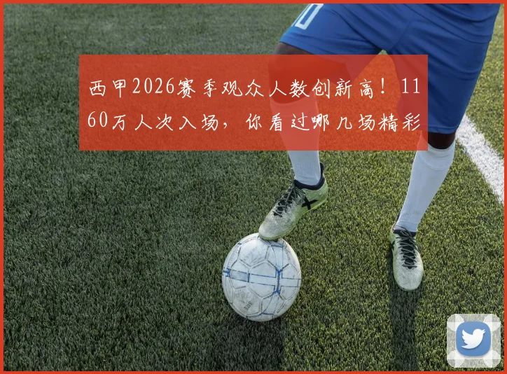 西甲2026赛季观众人数创新高!1160万人次入场,你看过哪几场精彩对决?