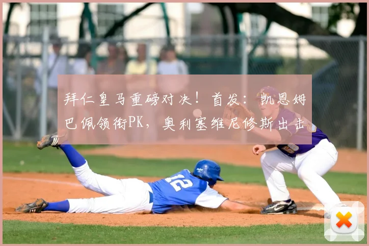 拜仁皇马重磅对决!首发:凯恩姆巴佩领衔PK,奥利塞维尼修斯出击