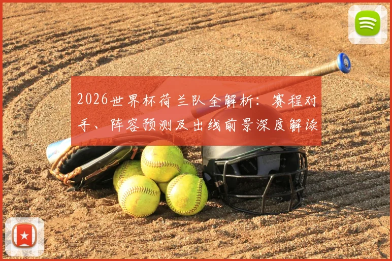 2026世界杯荷兰队全解析:赛程对手、阵容预测及出线前景深度解读