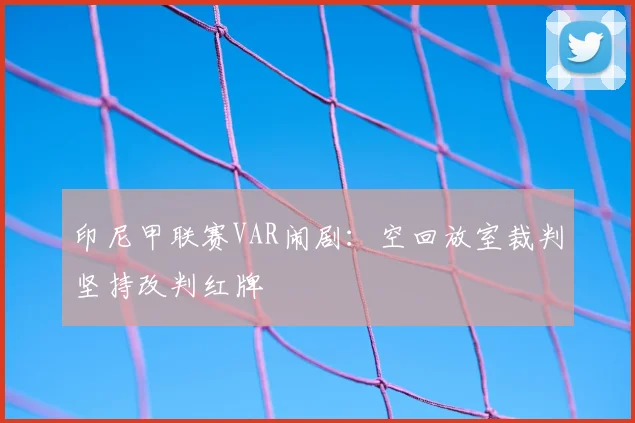 印尼甲联赛VAR闹剧:空回放室裁判坚持改判红牌