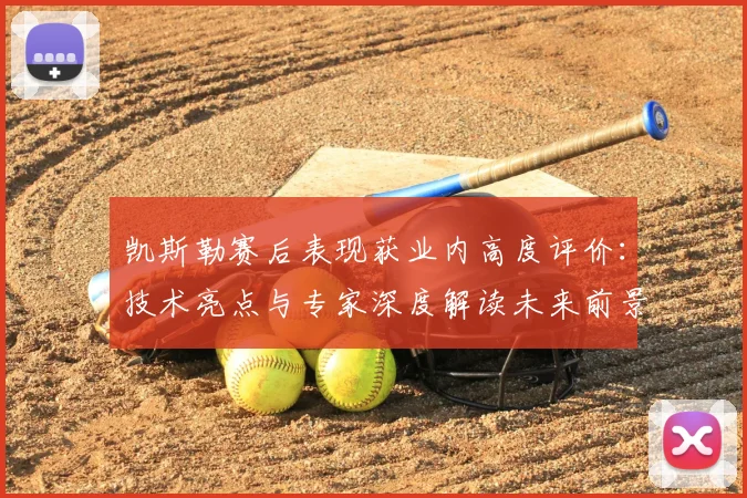 凯斯勒赛后表现获业内高度评价:技术亮点与专家深度解读未来前景
