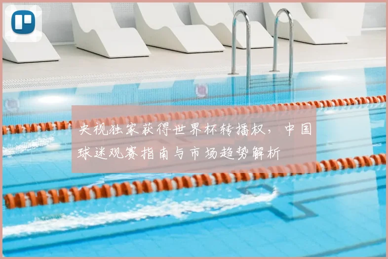 央视独家获得世界杯转播权,中国球迷观赛指南与市场趋势解析