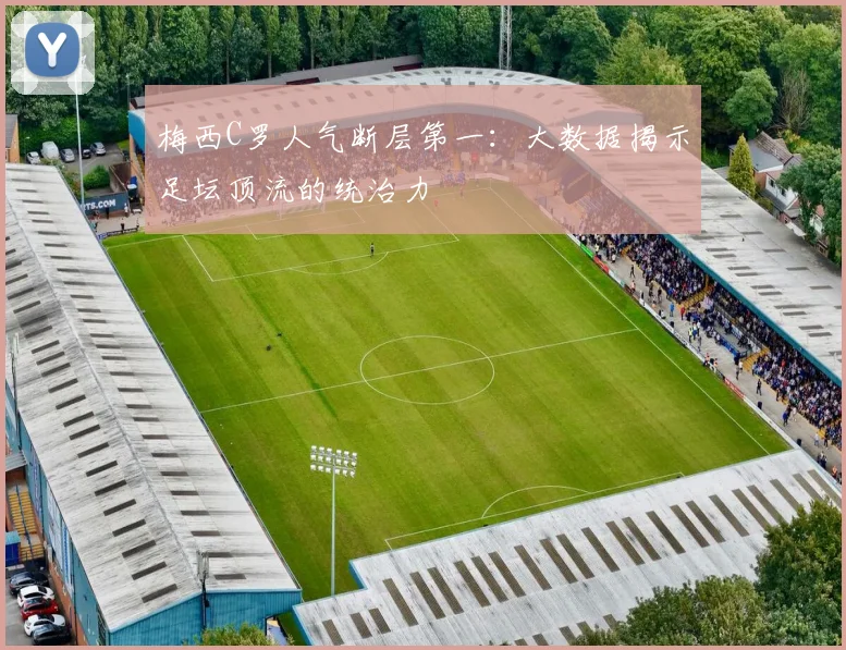 梅西C罗人气断层第一：大数据揭示足坛顶流的统治力
