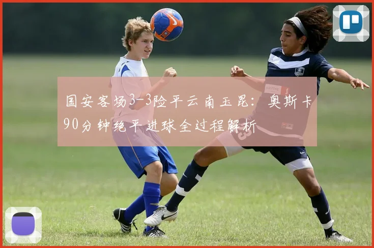 国安客场3-3险平云南玉昆:奥斯卡90分钟绝平进球全过程解析
