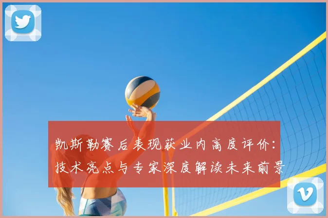 凯斯勒赛后表现获业内高度评价：技术亮点与专家深度解读未来前景