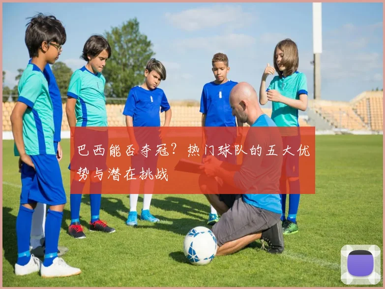 巴西能否夺冠？热门球队的五大优势与潜在挑战