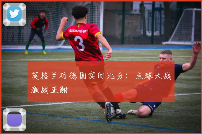 英格兰对德国实时比分：点球大战激战正酣