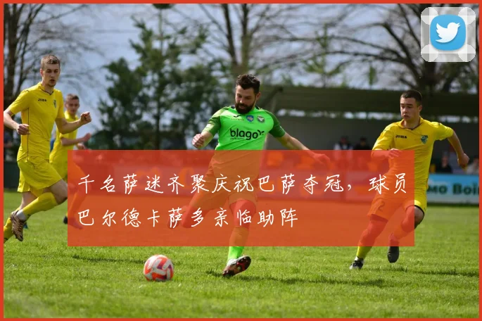 千名萨迷齐聚庆祝巴萨夺冠,球员巴尔德卡萨多亲临助阵