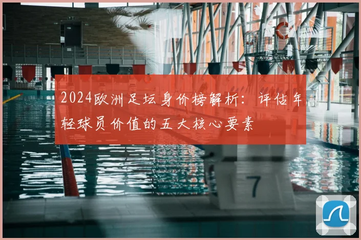2024欧洲足坛身价榜解析:评估年轻球员价值的五大核心要素