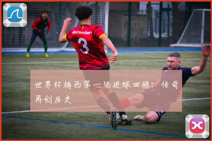 世界杯梅西第一场进球回顾：传奇再创历史