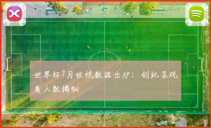 世界杯7月收视数据出炉:创纪录观看人数揭秘