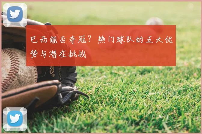 巴西能否夺冠?热门球队的五大优势与潜在挑战