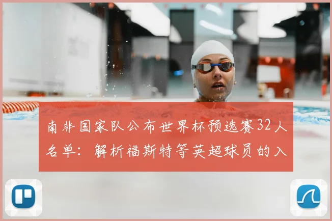 南非国家队公布世界杯预选赛32人名单:解析福斯特等英超球员的入选与战术影响