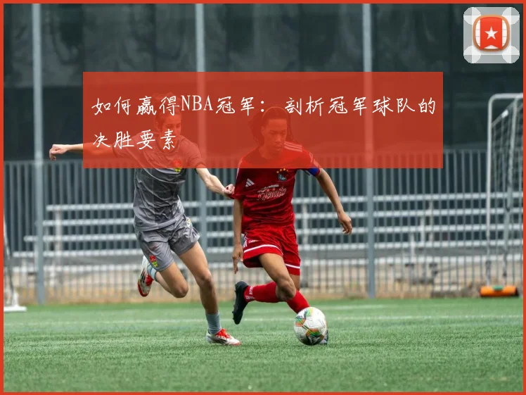 如何赢得NBA冠军:剖析冠军球队的决胜要素