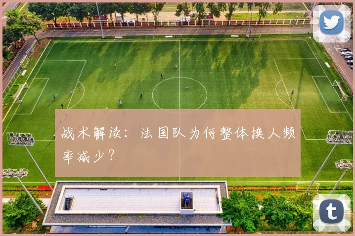 战术解读：法国队为何整体换人频率减少？