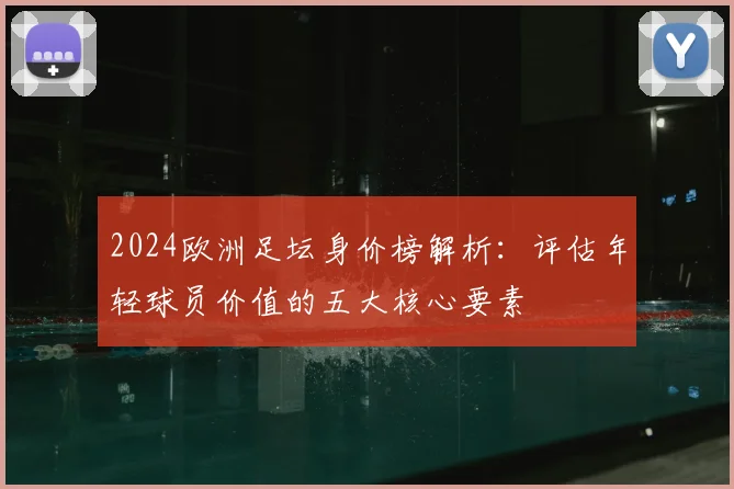 2024欧洲足坛身价榜解析:评估年轻球员价值的五大核心要素